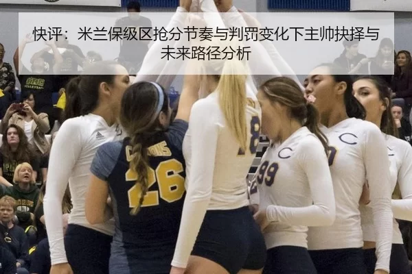快评：米兰保级区抢分节奏与判罚变化下主帅抉择与未来路径分析