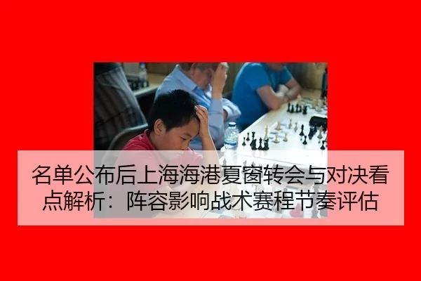 名单公布后上海海港夏窗转会与对决看点解析：阵容影响战术赛程节奏评估